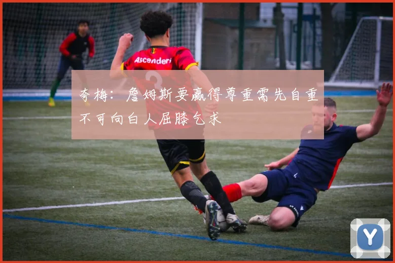 夸梅：詹姆斯要赢得尊重需先自重不可向白人屈膝乞求