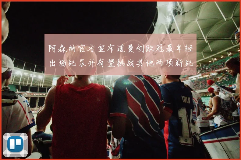 阿森纳官方宣布道曼创欧冠最年轻出场纪录并有望挑战其他两项新纪录