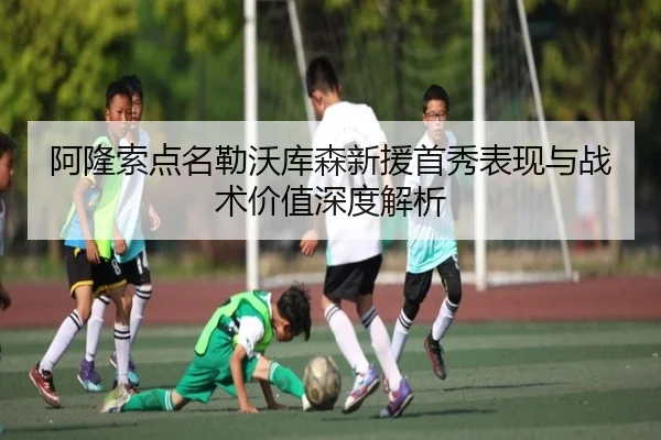 阿隆索点名勒沃库森新援首秀表现与战术价值深度解析 - BAJIESPORTS